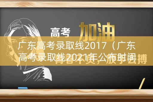 广东高考录取线2017（广东高考录取线2021年公布时间）