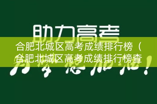 合肥北城区高考成绩排行榜（合肥北城区高考成绩排行榜查询）