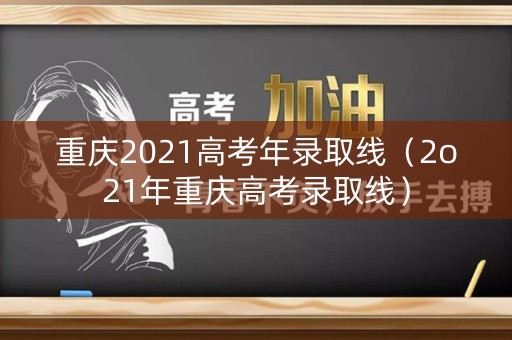重庆2021高考年录取线（2o21年重庆高考录取线）