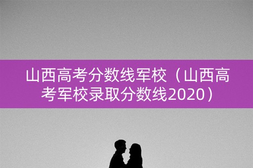 山西高考分数线军校（山西高考军校录取分数线2020）