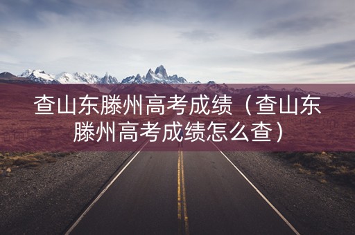 查山东滕州高考成绩（查山东滕州高考成绩怎么查）