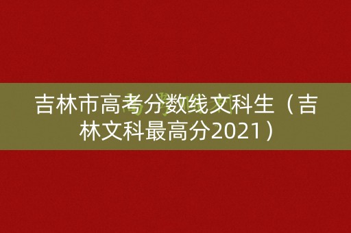 吉林市高考分数线文科生（吉林文科最高分2021）