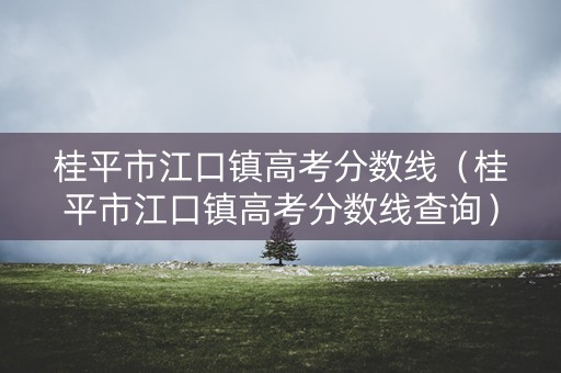 桂平市江口镇高考分数线（桂平市江口镇高考分数线查询）
