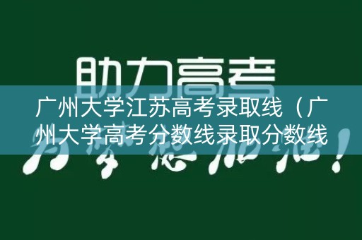 广州大学江苏高考录取线（广州大学高考分数线录取分数线）