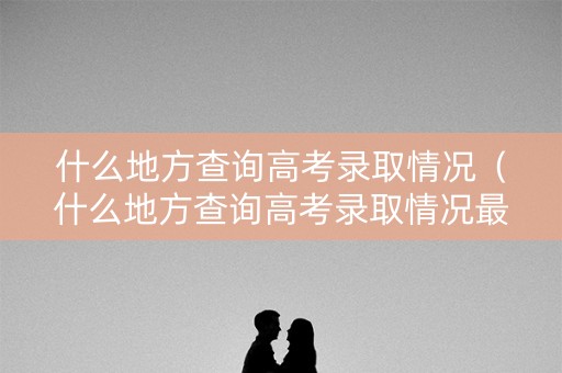 什么地方查询高考录取情况（什么地方查询高考录取情况最快）