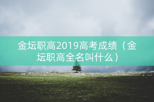金坛职高2019高考成绩（金坛职高全名叫什么）