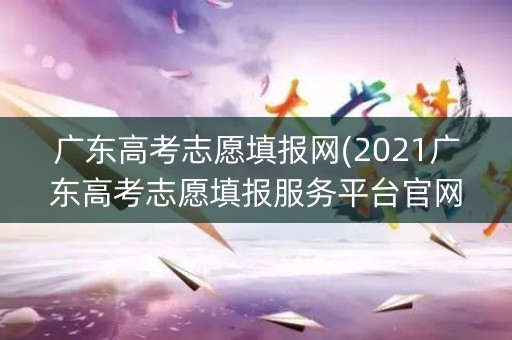广东高考志愿填报网(2021广东高考志愿填报服务平台官网)
