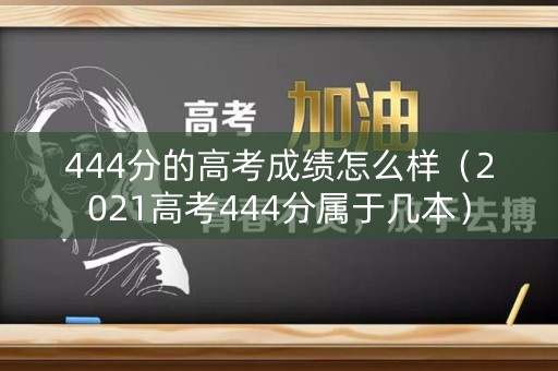 444分的高考成绩怎么样（2021高考444分属于几本）