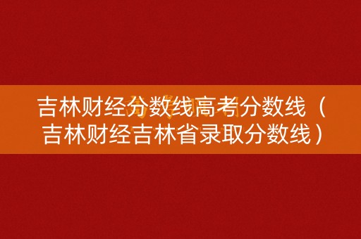 吉林财经分数线高考分数线（吉林财经吉林省录取分数线）