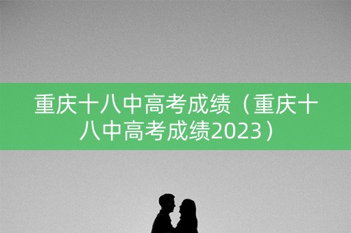 重庆十八中高考成绩（重庆十八中高考成绩2023）
