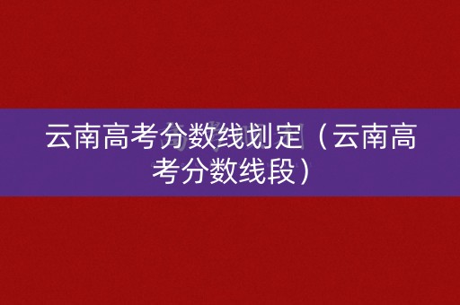 云南高考分数线划定（云南高考分数线段）