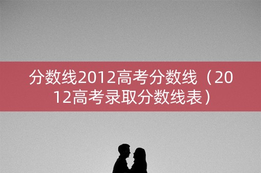 分数线2012高考分数线（2012高考录取分数线表）