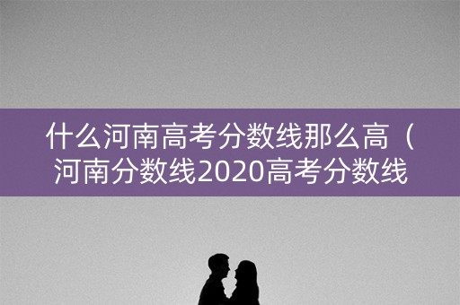 什么河南高考分数线那么高（河南分数线2020高考分数线为什么这么高）