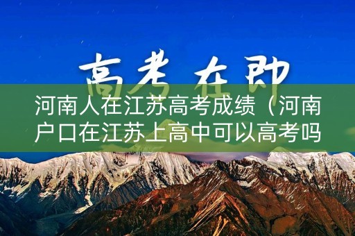 河南人在江苏高考成绩（河南户口在江苏上高中可以高考吗）