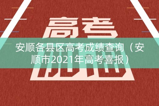 安顺各县区高考成绩查询（安顺市2021年高考喜报）