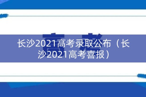 长沙2021高考录取公布（长沙2021高考喜报）