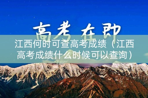 江西何时可查高考成绩（江西高考成绩什么时候可以查询）