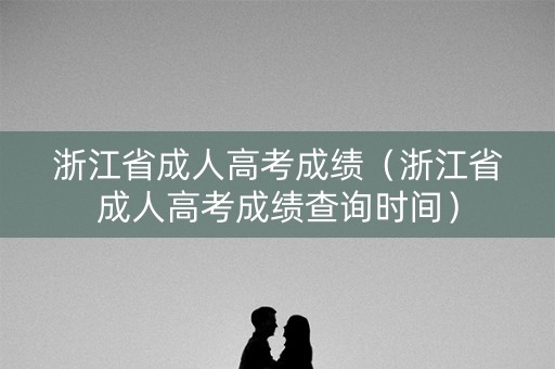 浙江省成人高考成绩（浙江省成人高考成绩查询时间）