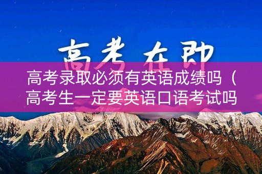 高考录取必须有英语成绩吗（高考生一定要英语口语考试吗）