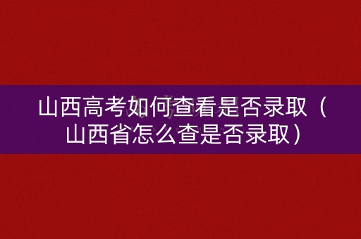 山西高考如何查看是否录取（山西省怎么查是否录取）
