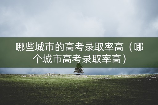 哪些城市的高考录取率高（哪个城市高考录取率高）