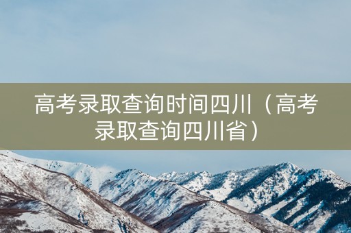 高考录取查询时间四川（高考录取查询四川省）
