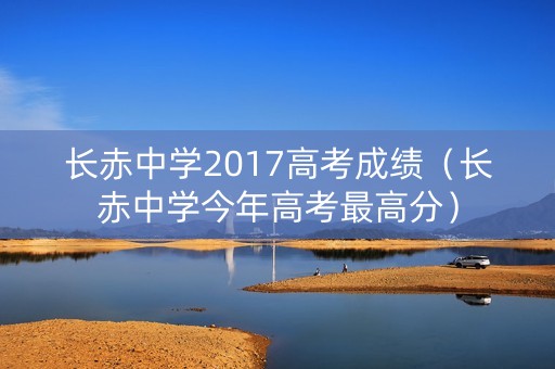 长赤中学2017高考成绩（长赤中学今年高考最高分）