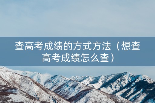 查高考成绩的方式方法（想查高考成绩怎么查）