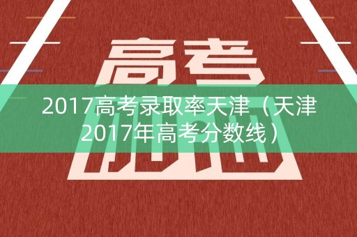 2017高考录取率天津（天津2017年高考分数线）