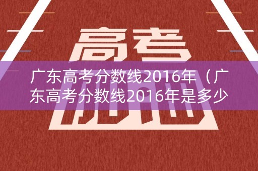广东高考分数线2016年（广东高考分数线2016年是多少分）
