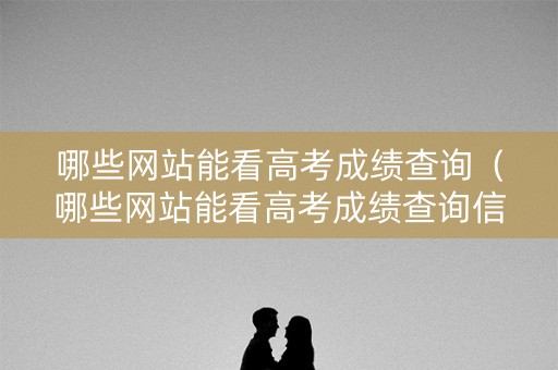哪些网站能看高考成绩查询（哪些网站能看高考成绩查询信息）