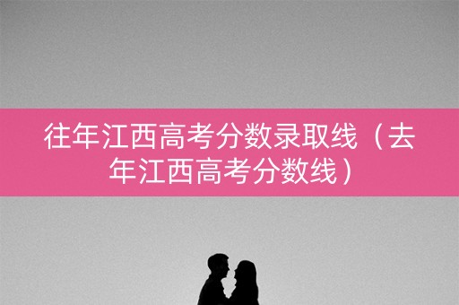 往年江西高考分数录取线（去年江西高考分数线）