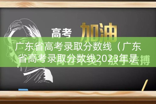 广东省高考录取分数线（广东省高考录取分数线2023年是多少）