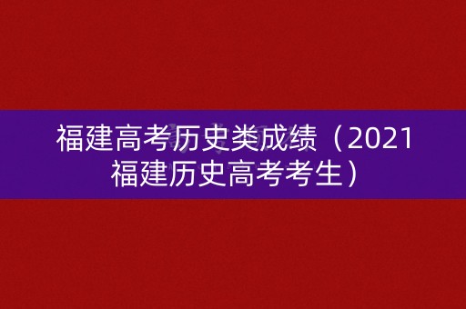 福建高考历史类成绩（2021福建历史高考考生）