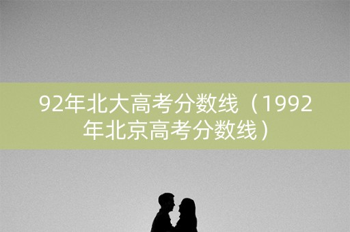 92年北大高考分数线（1992年北京高考分数线）