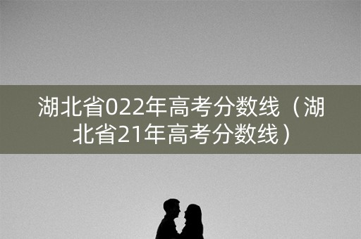 湖北省022年高考分数线（湖北省21年高考分数线）