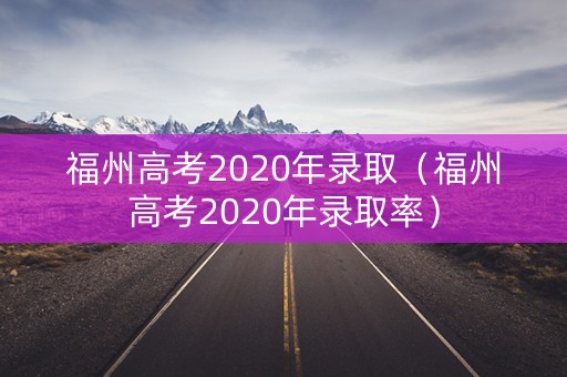 福州高考2020年录取（福州高考2020年录取率）
