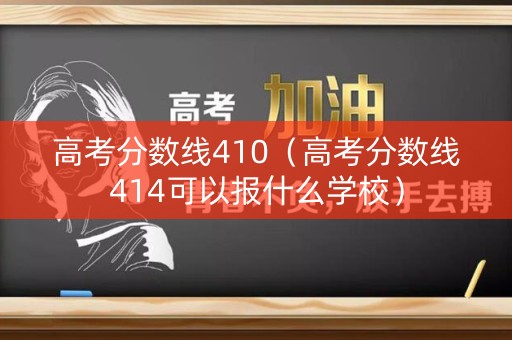高考分数线410（高考分数线414可以报什么学校）