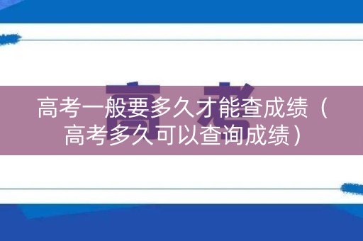 高考一般要多久才能查成绩（高考多久可以查询成绩）