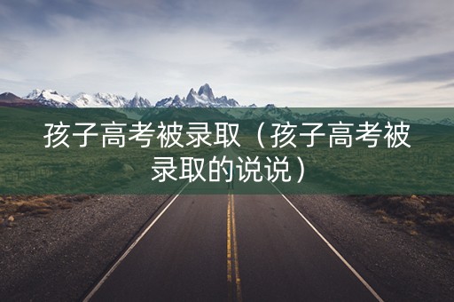 孩子高考被录取（孩子高考被录取的说说）