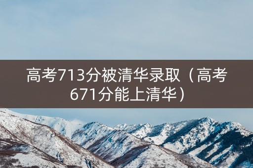 高考713分被清华录取（高考671分能上清华）