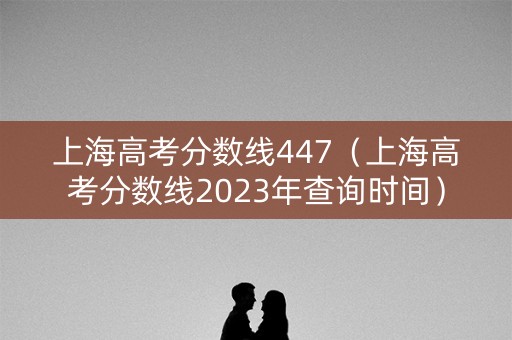 上海高考分数线447（上海高考分数线2023年查询时间）