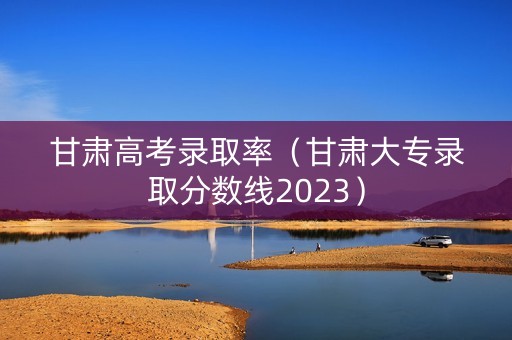 甘肃高考录取率（甘肃大专录取分数线2023）