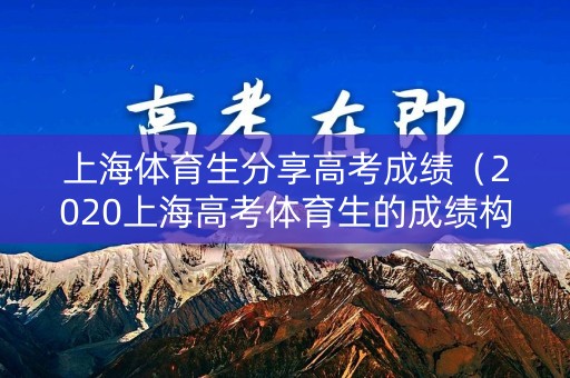 上海体育生分享高考成绩（2020上海高考体育生的成绩构成）