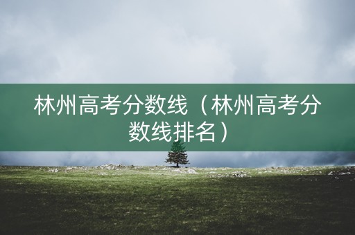 林州高考分数线(林州高考分数线排名) 林州高考分数线(林州高考分数线排名)