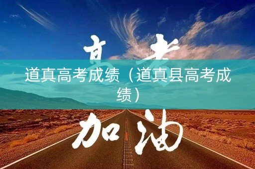 道真高考成绩(道真县高考成绩) 道真高考成绩(道真县高考成绩)