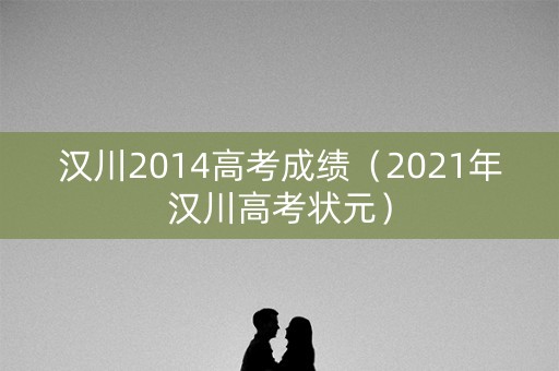 汉川2014高考成绩（2021年汉川高考状元）