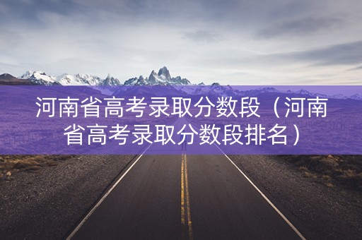 河南省高考录取分数段（河南省高考录取分数段排名）