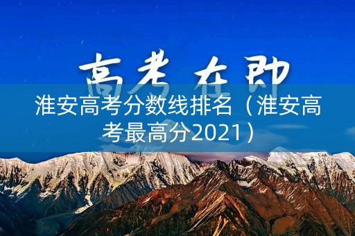 淮安高考分数线排名（淮安高考最高分2021）