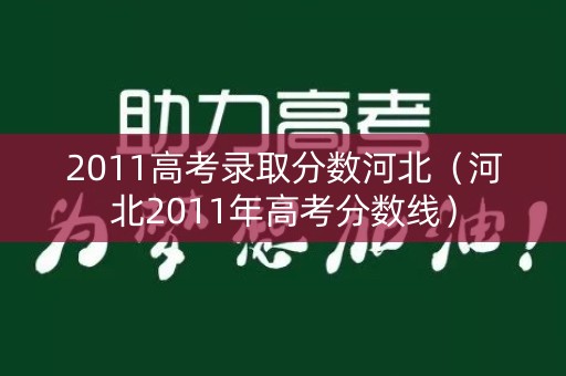 2011高考录取分数河北（河北2011年高考分数线）